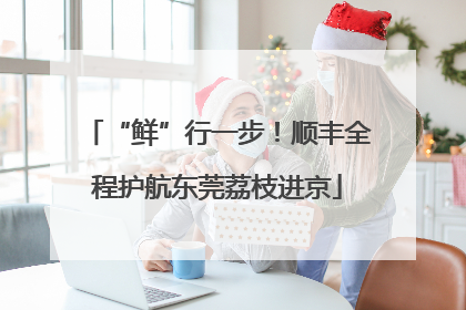 “鲜”行一步！顺丰全程护航东莞荔枝进京