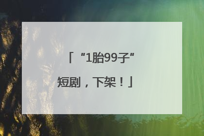“1胎99子”短剧，下架！