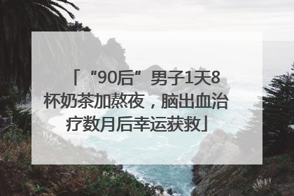 “90后”男子1天8杯奶茶加熬夜，脑出血治疗数月后幸运获救