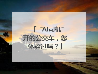 “AI司机”开的公交车，您体验过吗？