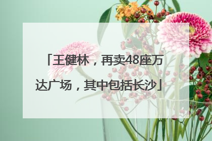 王健林，再卖48座万达广场，其中包括长沙