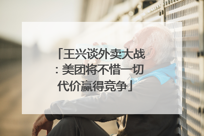王兴谈外卖大战：美团将不惜一切代价赢得竞争