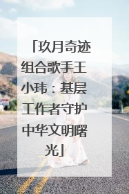 玖月奇迹组合歌手王小玮：基层工作者守护中华文明曙光