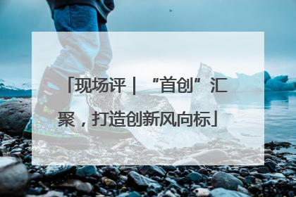 现场评｜“首创”汇聚，打造创新风向标