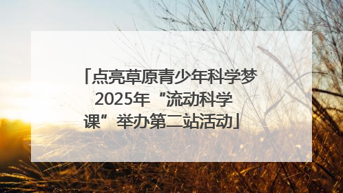 点亮草原青少年科学梦 2025年“流动科学课”举办第二站活动