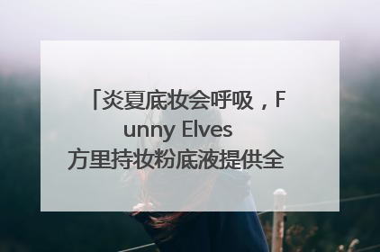 炎夏底妆会呼吸，Funny Elves方里持妆粉底液提供全肤质底妆新解法