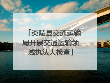 炎陵县交通运输局开展交通运输领域执法大检查