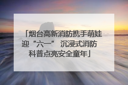 烟台高新消防携手萌娃迎“六一” 沉浸式消防科普点亮安全童年