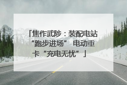 焦作武陟：装配电站“跑步进场” 电动重卡“充电无忧”