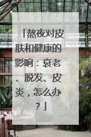 熬夜对皮肤和健康的影响：衰老、脱发、皮炎，怎么办？