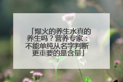爆火的养生水真的养生吗？营养专家：不能单纯从名字判断 更重要的是含量