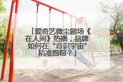 爱奇艺微尘剧场《在人间》热播，品牌如何在“意识宇宙”精准圈粉？