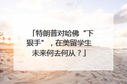 特朗普对哈佛“下狠手”，在美留学生未来何去何从？