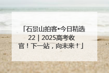 石景山拍客•今日精选 22｜2025高考收官！下一站，向未来！