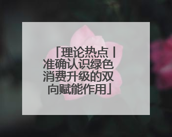 理论热点丨准确认识绿色消费升级的双向赋能作用