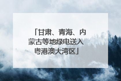 甘肃、青海、内蒙古等地绿电送入粤港澳大湾区