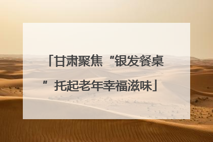 甘肃聚焦“银发餐桌”托起老年幸福滋味