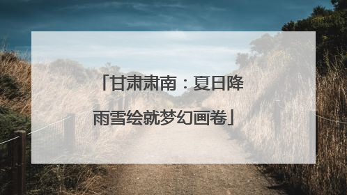 甘肃肃南：夏日降雨雪绘就梦幻画卷