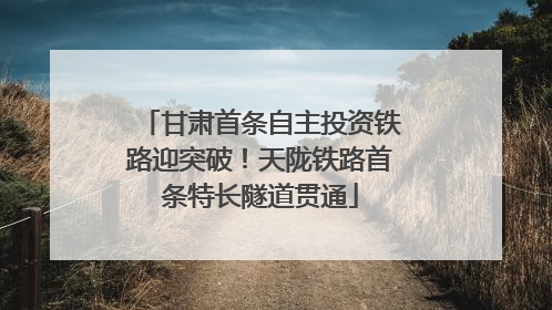甘肃首条自主投资铁路迎突破！天陇铁路首条特长隧道贯通