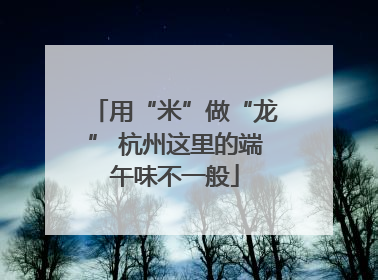 用“米”做“龙” 杭州这里的端午味不一般