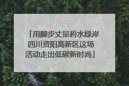 用脚步丈量碧水绿岸 四川资阳高新区这场活动走出低碳新时尚
