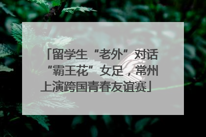 留学生“老外”对话“霸王花”女足，常州上演跨国青春友谊赛