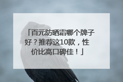 百元防晒霜哪个牌子好？推荐这10款，性价比高口碑佳！