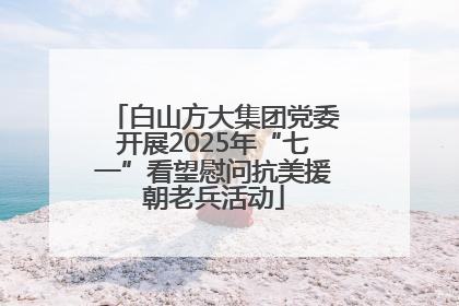 白山方大集团党委开展2025年“七一”看望慰问抗美援朝老兵活动