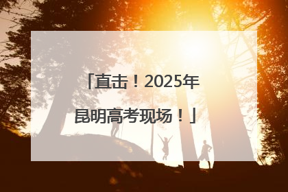 直击！2025年昆明高考现场！