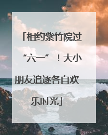 相约紫竹院过“六一”！大小朋友追逐各自欢乐时光