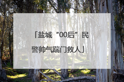 盐城“00后”民警帅气踹门救人