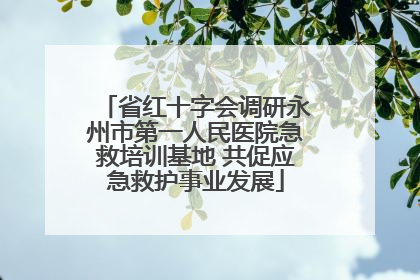 省红十字会调研永州市第一人民医院急救培训基地 共促应急救护事业发展