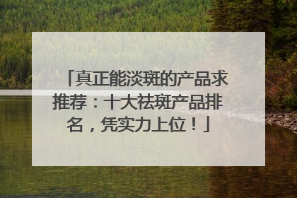 真正能淡斑的产品求推荐：十大祛斑产品排名，凭实力上位！