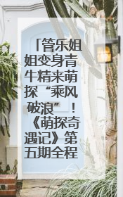 管乐姐姐变身青牛精来萌探“乘风破浪”！《萌探奇遇记》第五期全程高能