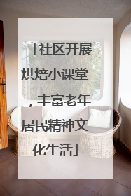社区开展烘焙小课堂，丰富老年居民精神文化生活