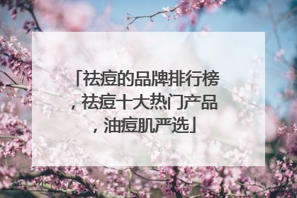 祛痘的品牌排行榜，祛痘十大热门产品，油痘肌严选