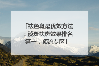 祛色斑最优效方法：淡斑祛斑效果排名第一，顶流专区
