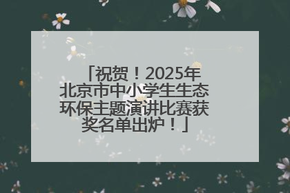 祝贺！2025年北京市中小学生生态环保主题演讲比赛获奖名单出炉！