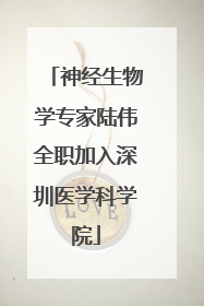 神经生物学专家陆伟全职加入深圳医学科学院