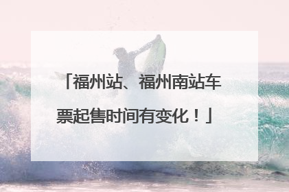 福州站、福州南站车票起售时间有变化！