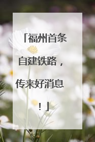 福州首条自建铁路，传来好消息！