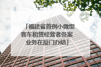 福建省首例小微型客车租赁经营者备案业务在厦门办结