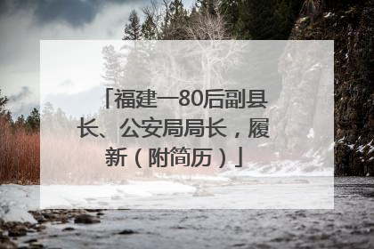 福建一80后副县长、公安局局长，履新（附简历）