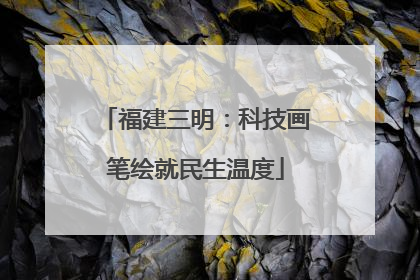 福建三明：科技画笔绘就民生温度