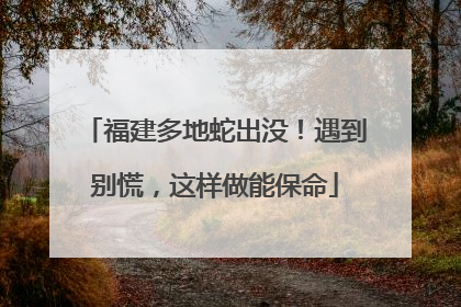 福建多地蛇出没！遇到别慌，这样做能保命