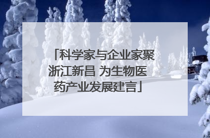科学家与企业家聚浙江新昌 为生物医药产业发展建言