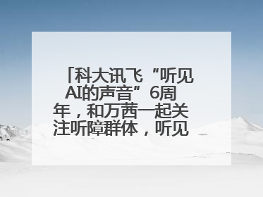 科大讯飞“听见AI的声音”6周年，和万茜一起关注听障群体，听见更大的世界