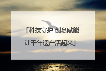 科技守护 创意赋能 让千年遗产活起来