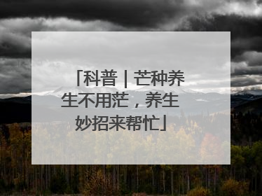 科普｜芒种养生不用茫，养生妙招来帮忙