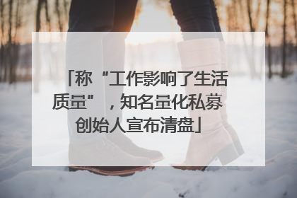 称“工作影响了生活质量”，知名量化私募创始人宣布清盘